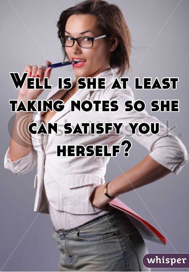 Well is she at least taking notes so she can satisfy you herself?