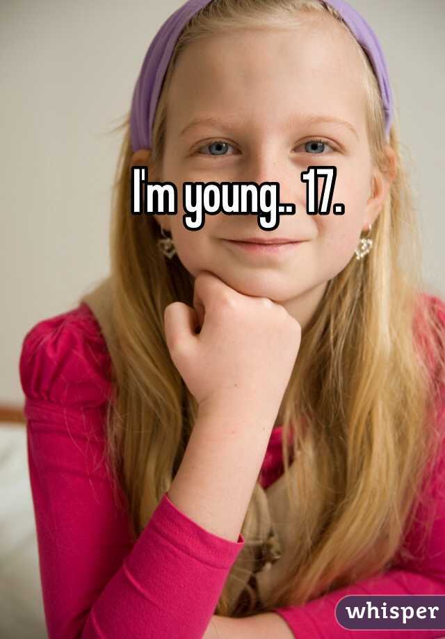 I'm young.. 17.