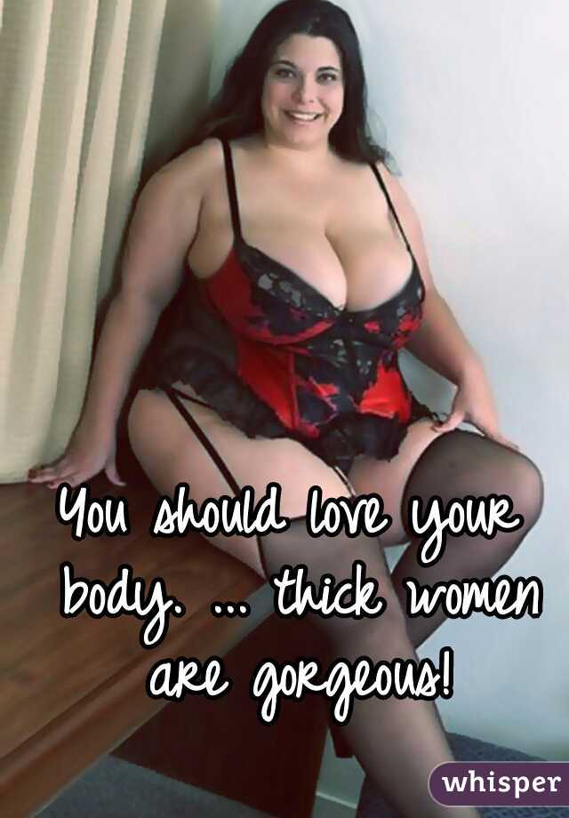 You should love your body. ... thick women are gorgeous!