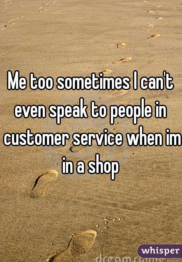 Me too sometimes I can't even speak to people in  customer service when im in a shop 