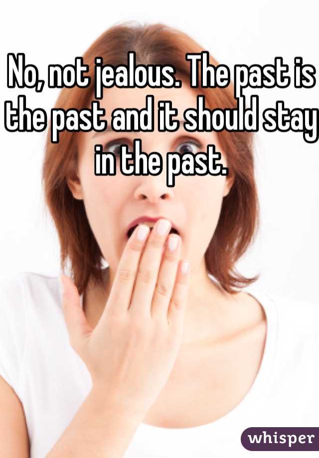 No, not jealous. The past is the past and it should stay in the past. 