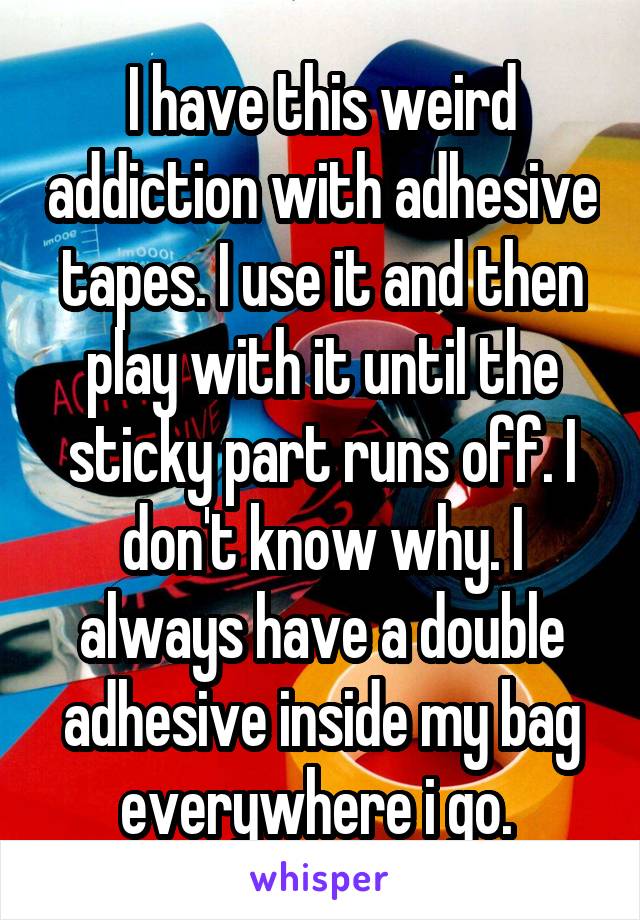 I have this weird addiction with adhesive tapes. I use it and then play with it until the sticky part runs off. I don't know why. I always have a double adhesive inside my bag everywhere i go. 