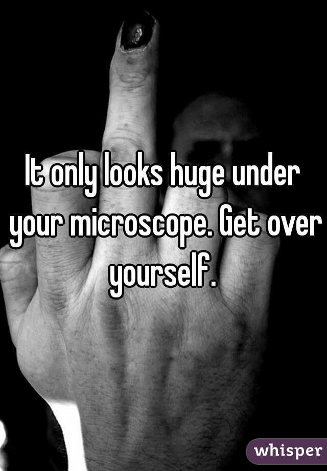 It only looks huge under your microscope. Get over yourself. 