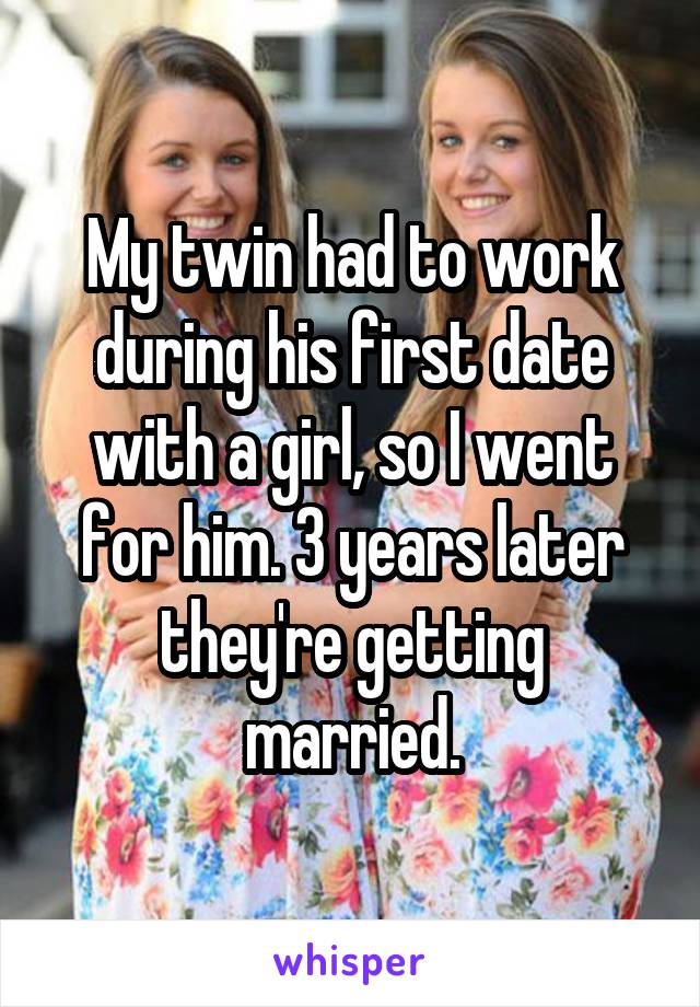 My twin had to work during his first date with a girl, so I went for him. 3 years later they're getting married.