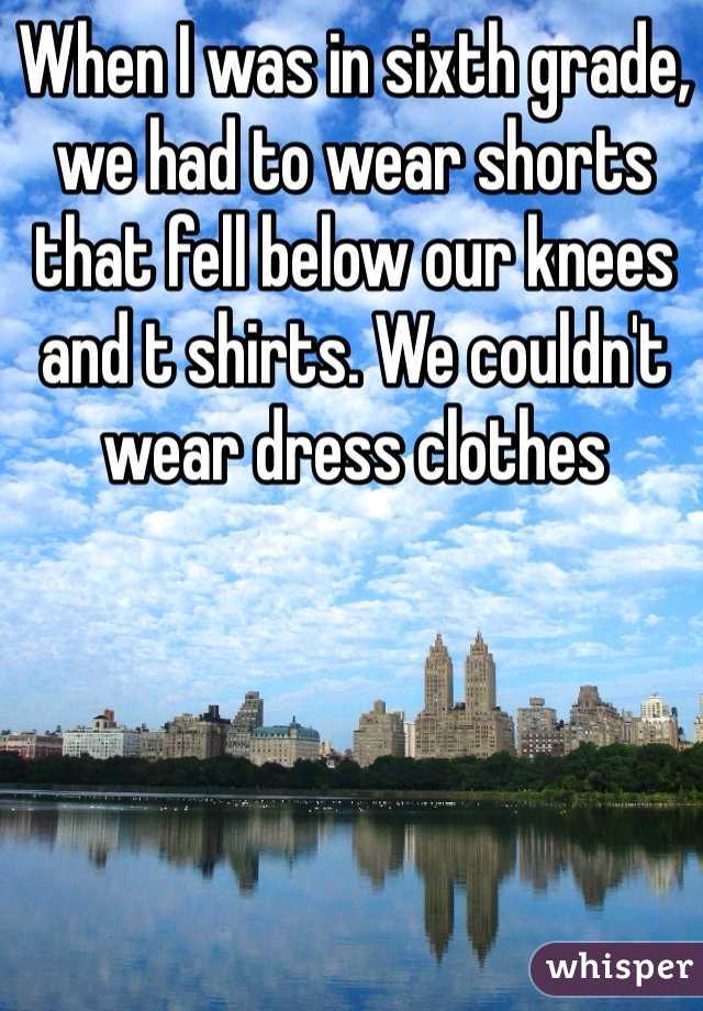 When I was in sixth grade, we had to wear shorts that fell below our knees and t shirts. We couldn't wear dress clothes
