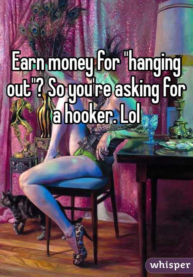 Earn money for "hanging out"? So you're asking for a hooker. Lol