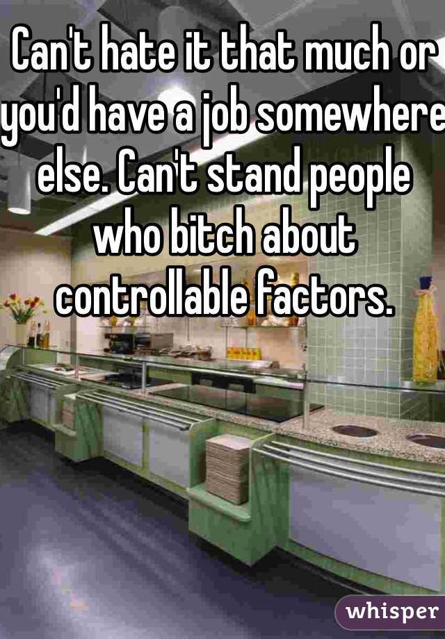 Can't hate it that much or you'd have a job somewhere else. Can't stand people who bitch about controllable factors. 