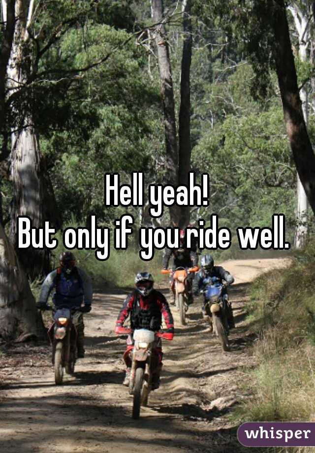 Hell yeah!
But only if you ride well. 