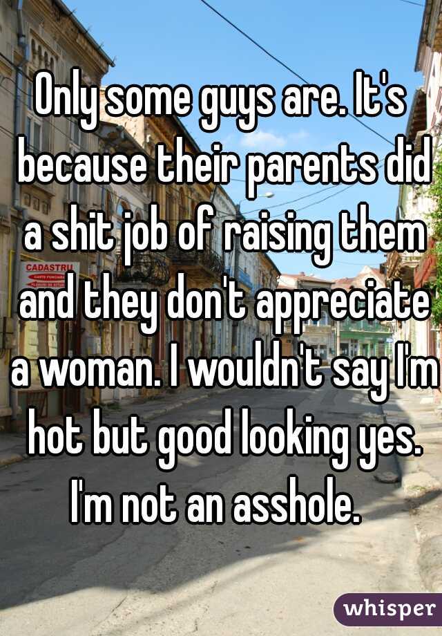 Only some guys are. It's because their parents did a shit job of raising them and they don't appreciate a woman. I wouldn't say I'm hot but good looking yes. I'm not an asshole.  