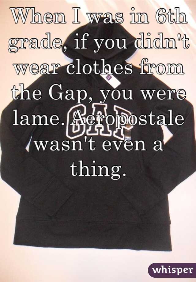 When I was in 6th grade, if you didn't wear clothes from the Gap, you were lame. Aeropostale wasn't even a thing.
