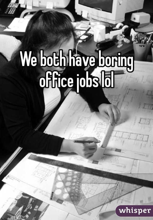We both have boring office jobs lol