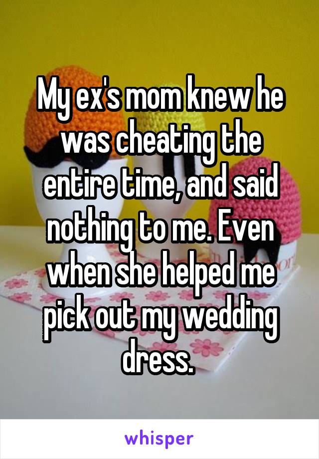 My ex's mom knew he was cheating the entire time, and said nothing to me. Even when she helped me pick out my wedding dress. 