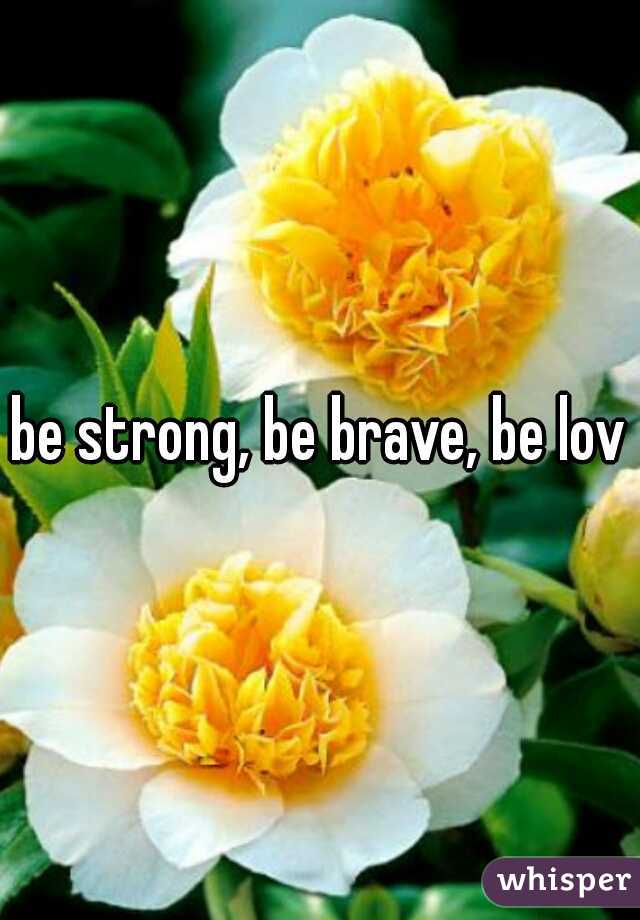 be strong, be brave, be love