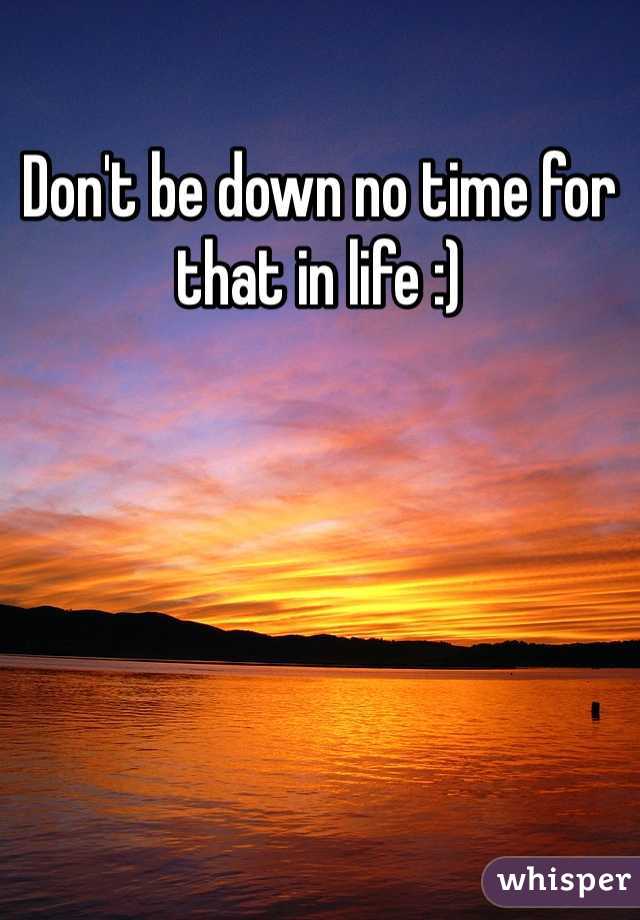 Don't be down no time for that in life :)