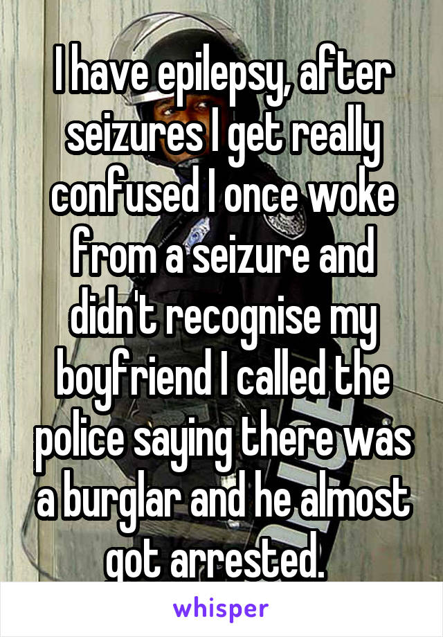 I have epilepsy, after seizures I get really confused I once woke from a seizure and didn't recognise my boyfriend I called the police saying there was a burglar and he almost got arrested.  