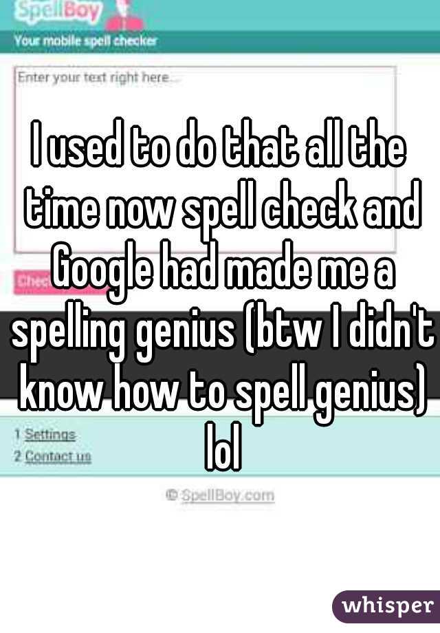 I used to do that all the time now spell check and Google had made me a spelling genius (btw I didn't know how to spell genius) lol