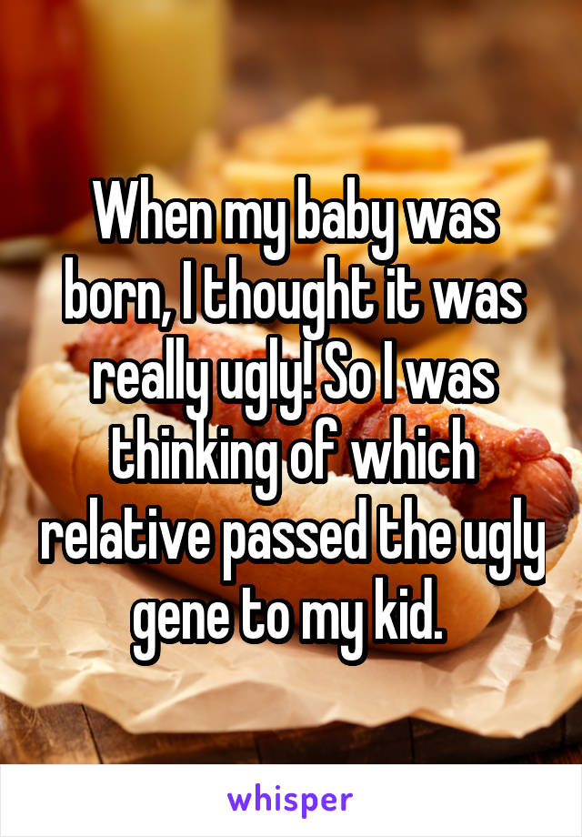 When my baby was born, I thought it was really ugly! So I was thinking of which relative passed the ugly gene to my kid. 