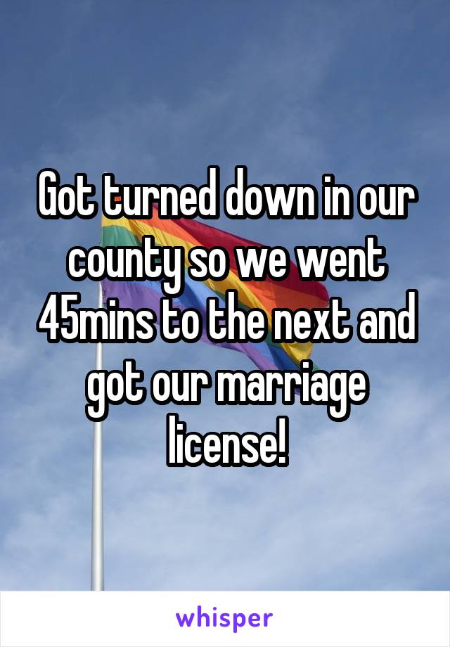 Got turned down in our county so we went 45mins to the next and got our marriage license!
