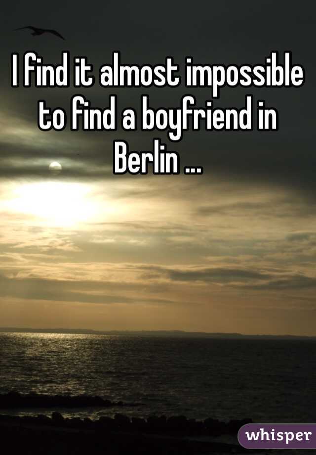 I find it almost impossible to find a boyfriend in Berlin ... 