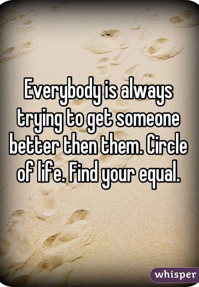 Everybody is always trying to get someone better then them. Circle of life. Find your equal.