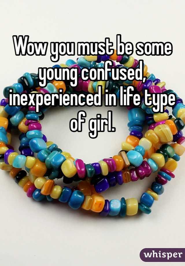 Wow you must be some young confused, inexperienced in life type of girl. 