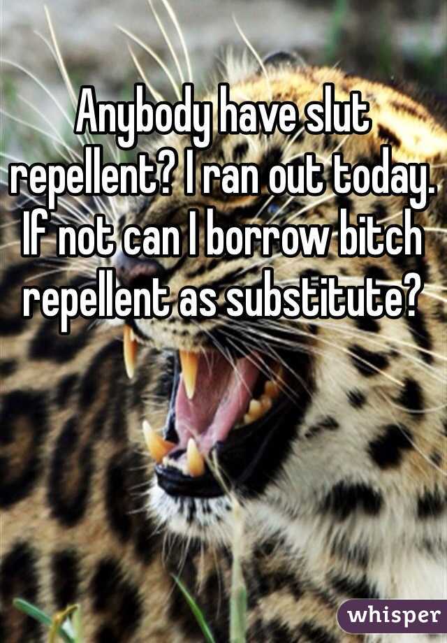 Anybody have slut repellent? I ran out today. If not can I borrow bitch repellent as substitute?