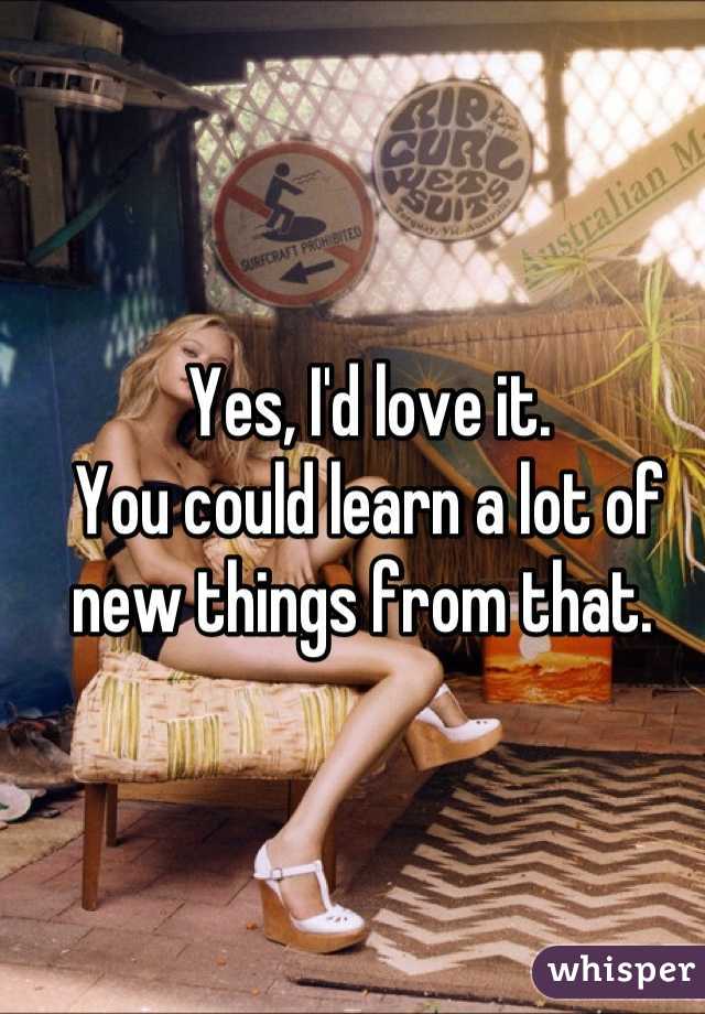 Yes, I'd love it. 
You could learn a lot of new things from that. 