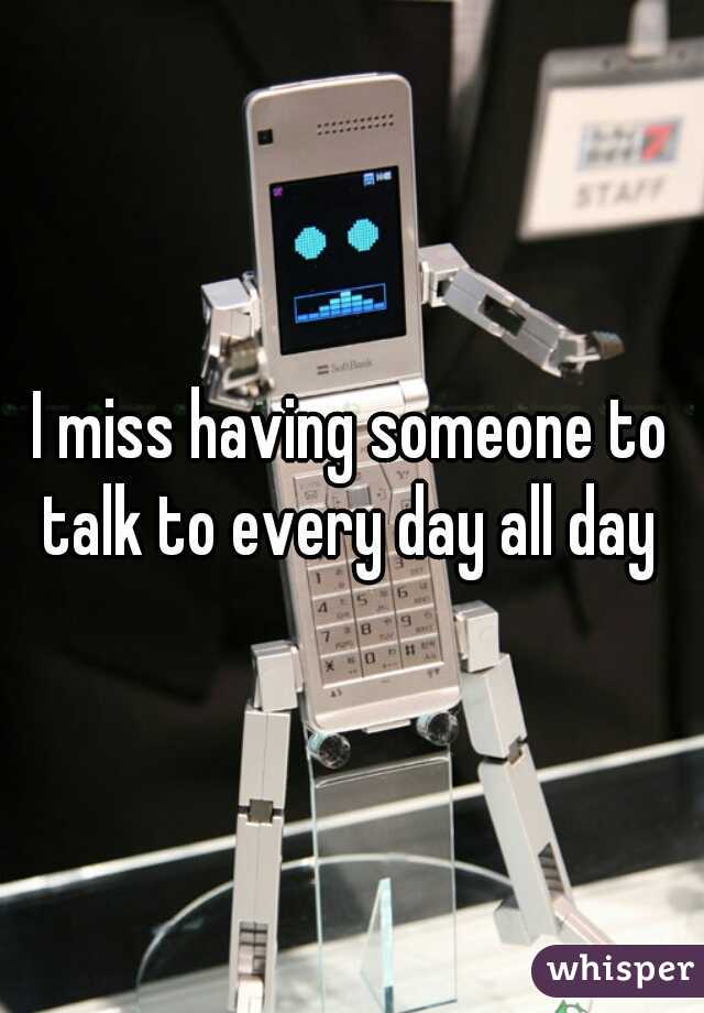 I miss having someone to talk to every day all day 
