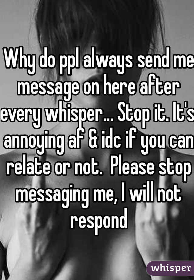 Why do ppl always send me message on here after every whisper... Stop it. It's annoying af & idc if you can relate or not.  Please stop messaging me, I will not respond 