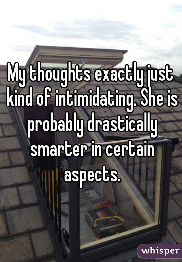 My thoughts exactly just kind of intimidating. She is probably drastically smarter in certain aspects.