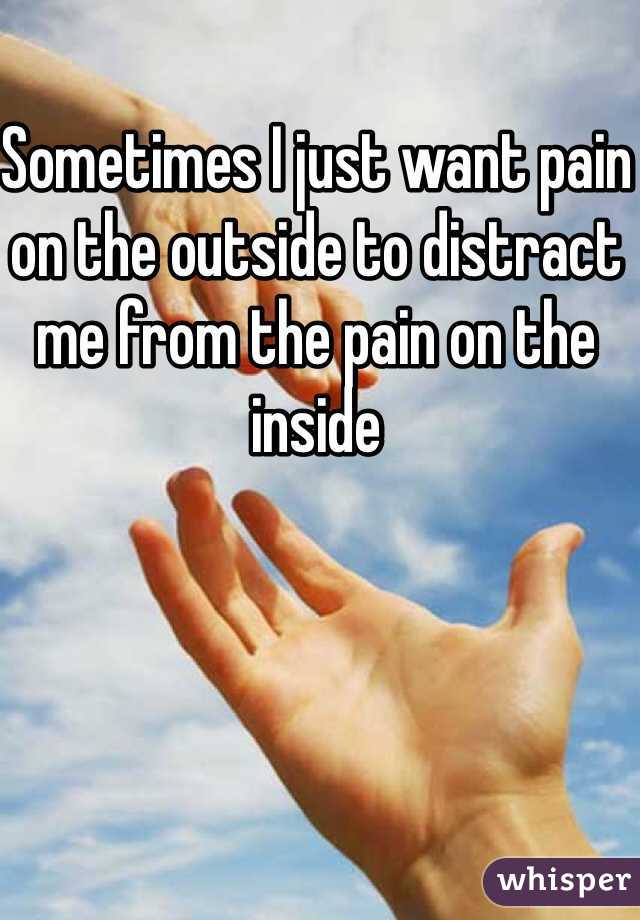 Sometimes I just want pain on the outside to distract me from the pain on the inside