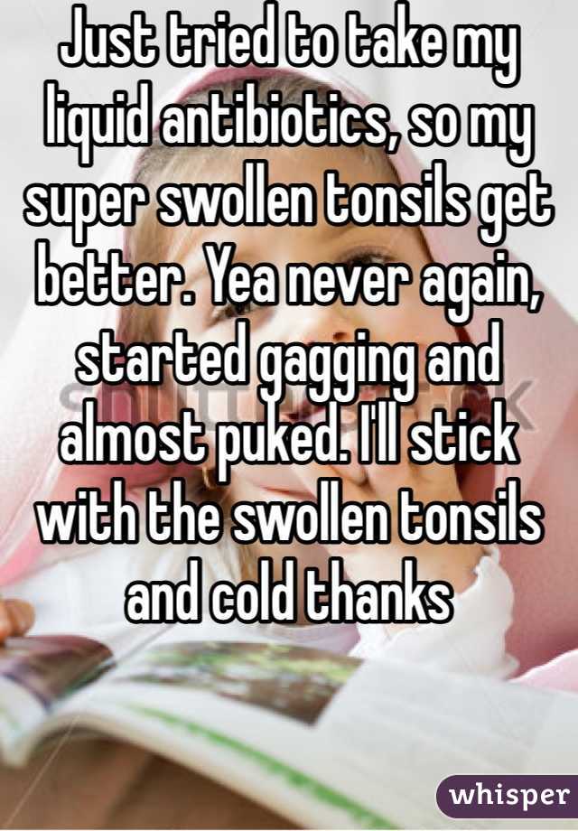 Just tried to take my liquid antibiotics, so my super swollen tonsils get better. Yea never again, started gagging and almost puked. I'll stick with the swollen tonsils and cold thanks