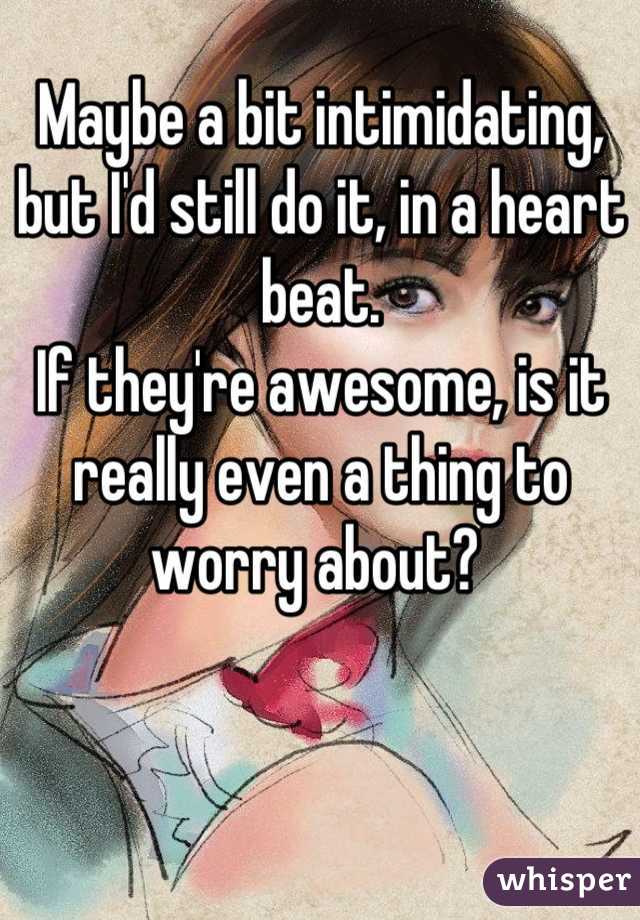 Maybe a bit intimidating, but I'd still do it, in a heart beat. 
If they're awesome, is it really even a thing to worry about? 