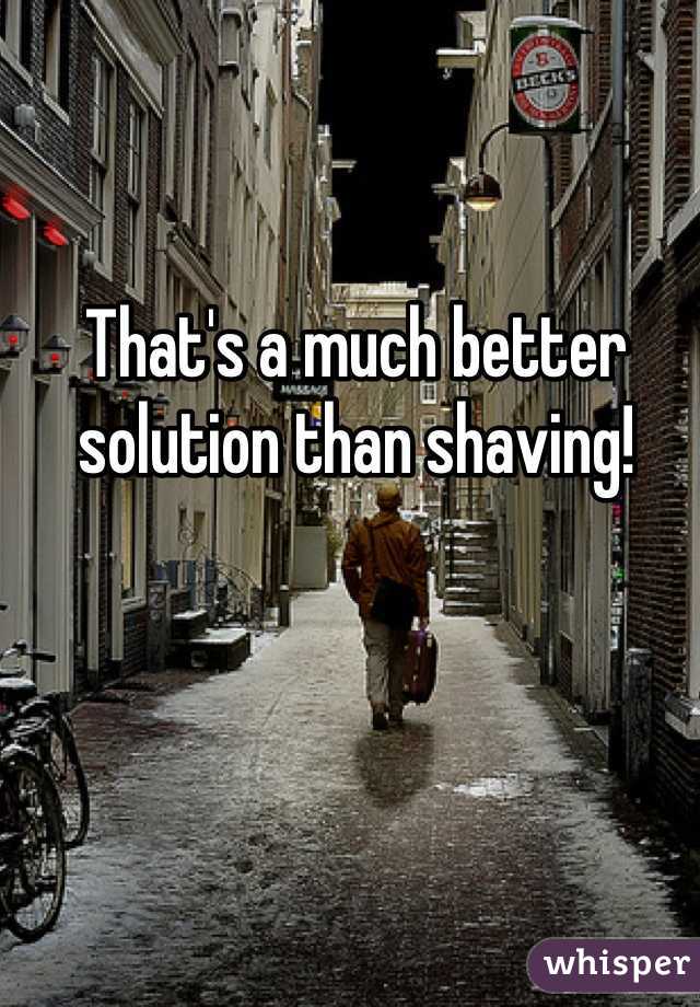 That's a much better solution than shaving!