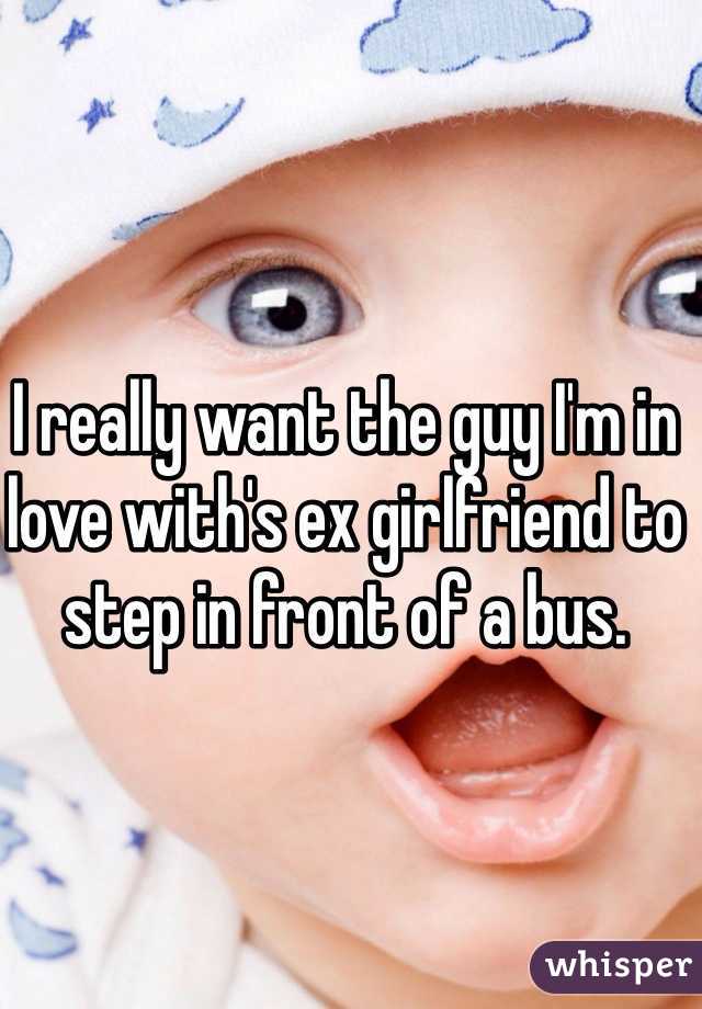 I really want the guy I'm in love with's ex girlfriend to step in front of a bus.