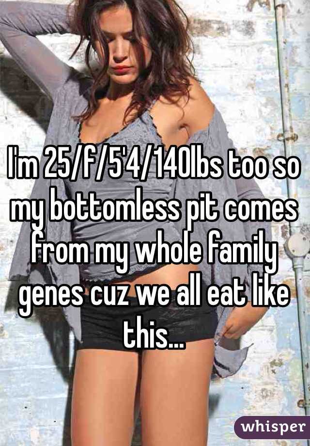 I'm 25/f/5'4/140lbs too so my bottomless pit comes from my whole family genes cuz we all eat like this...