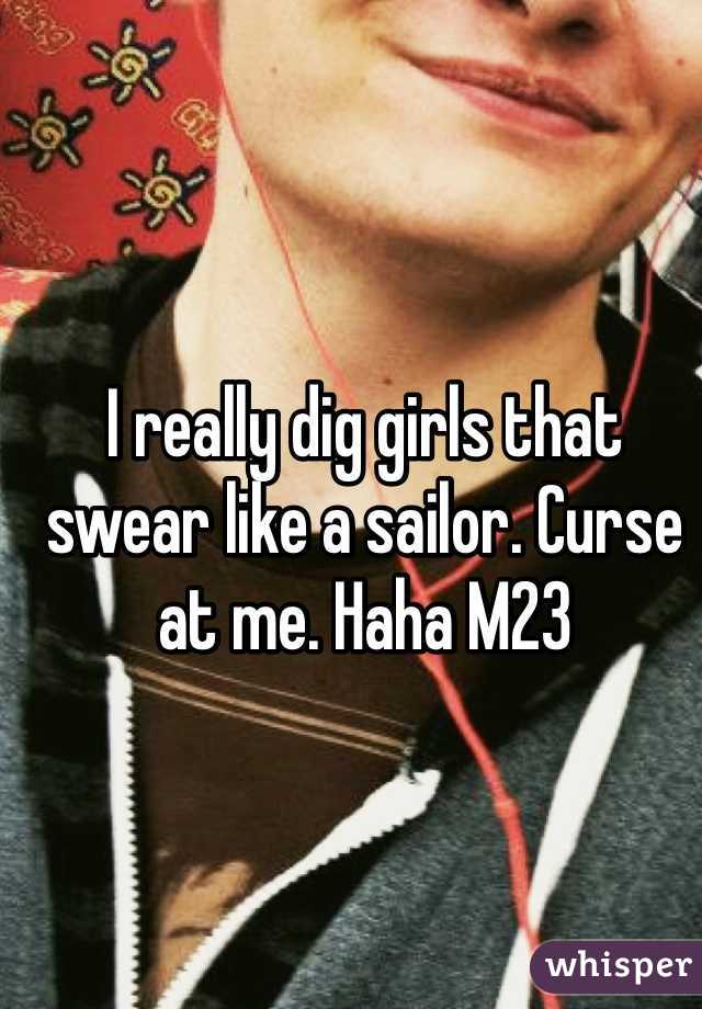 I really dig girls that swear like a sailor. Curse at me. Haha M23