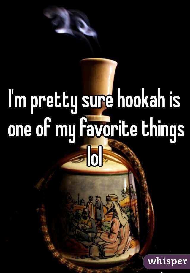 I'm pretty sure hookah is one of my favorite things lol 