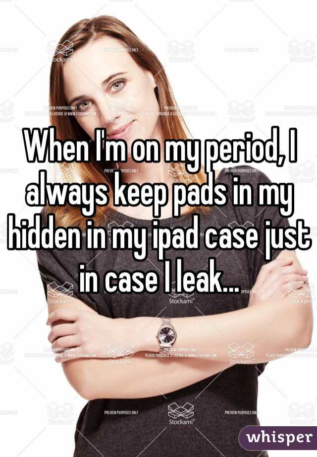 When I'm on my period, I always keep pads in my hidden in my ipad case just in case I leak...