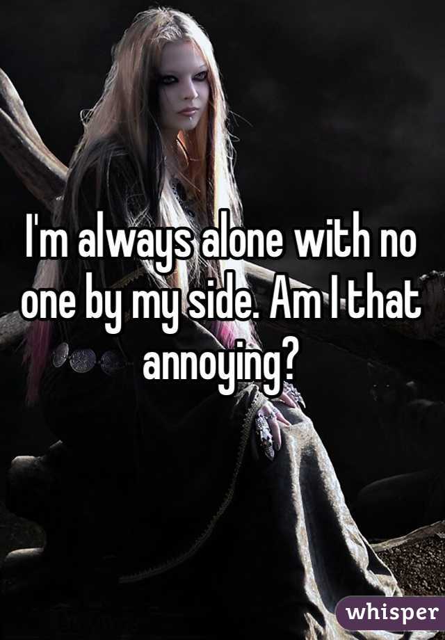 I'm always alone with no one by my side. Am I that annoying?