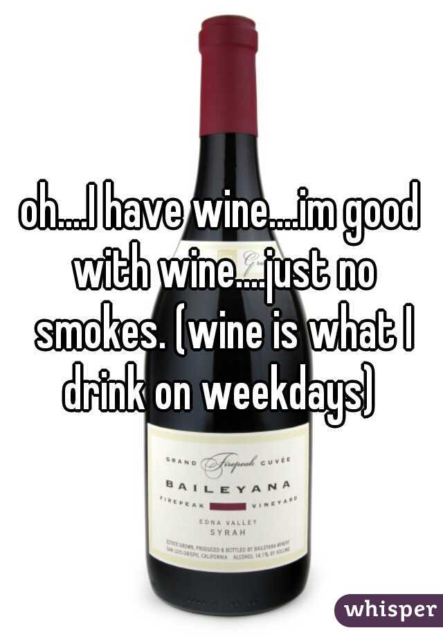 oh....I have wine....im good with wine....just no smokes. (wine is what I drink on weekdays) 