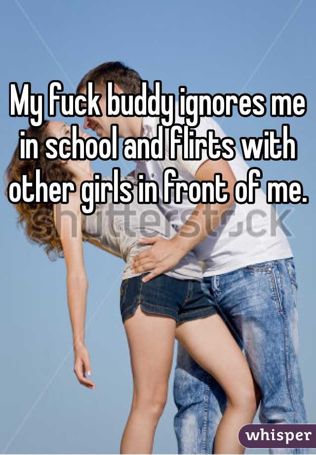 My fuck buddy ignores me in school and flirts with other girls in front of me. 