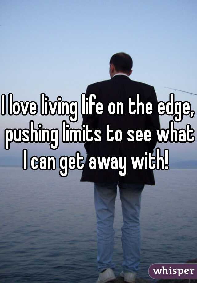 I love living life on the edge, pushing limits to see what I can get away with!  