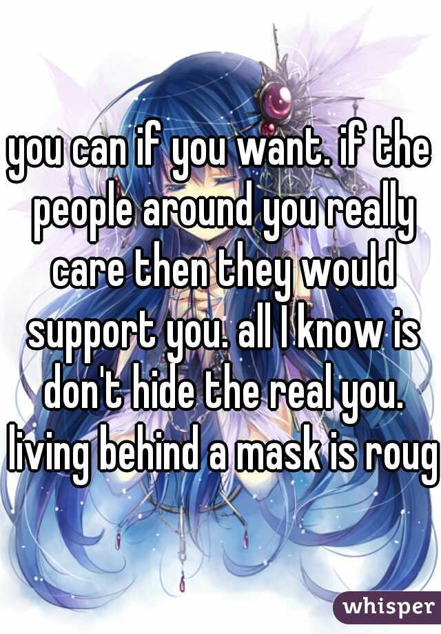 you can if you want. if the people around you really care then they would support you. all I know is don't hide the real you. living behind a mask is rough