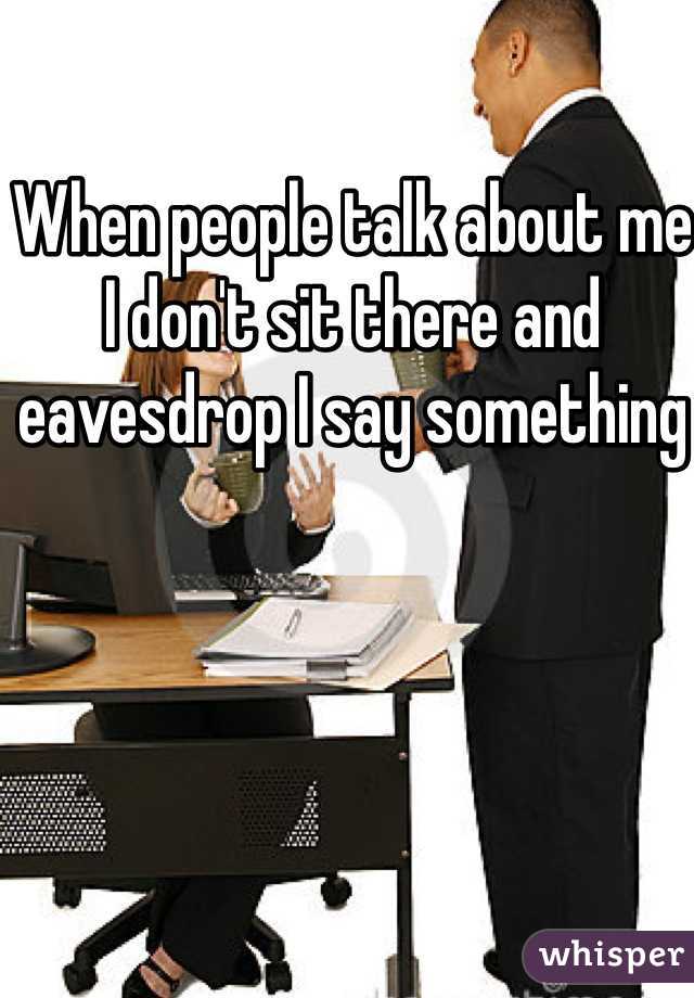 When people talk about me I don't sit there and eavesdrop I say something 