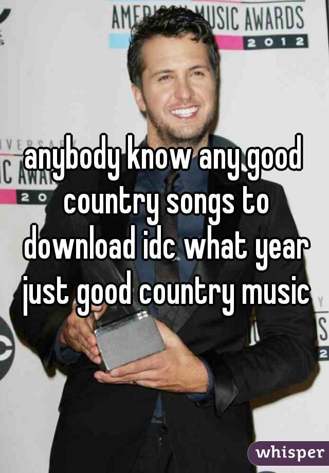 anybody know any good country songs to download idc what year just good country music