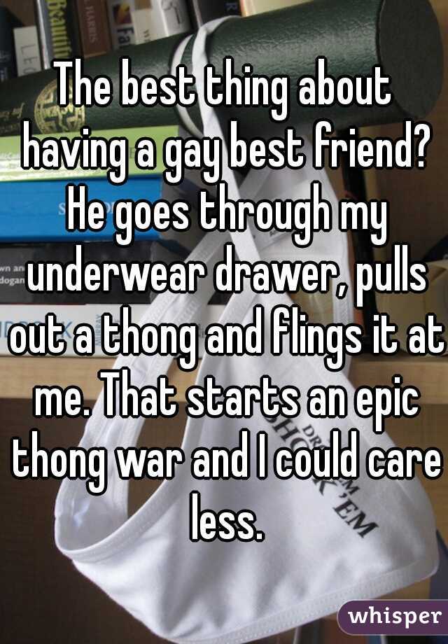 The best thing about having a gay best friend? He goes through my underwear drawer, pulls out a thong and flings it at me. That starts an epic thong war and I could care less.