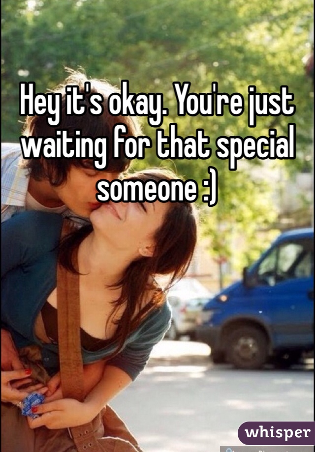 Hey it's okay. You're just waiting for that special someone :) 