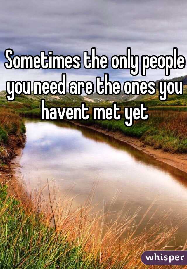 Sometimes the only people you need are the ones you havent met yet