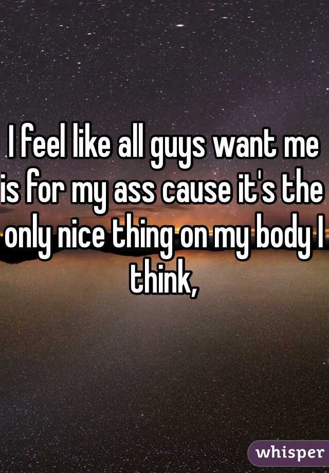I feel like all guys want me is for my ass cause it's the only nice thing on my body I think,